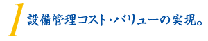 1.設備管理コスト・バリューの実現。