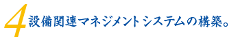 4.設備関連マネジメントシステムの構築。